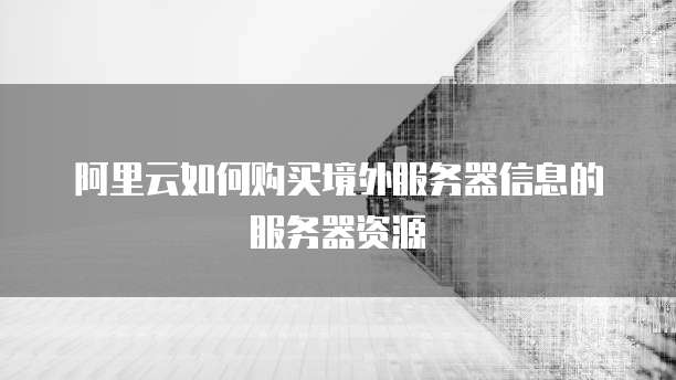 阿里云如何购买境外服务器信息的服务器资源