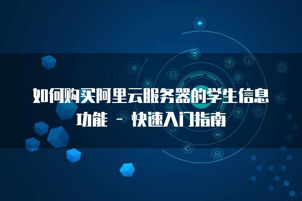 如何购买阿里云服务器的学生信息功能 - 快速入门指南