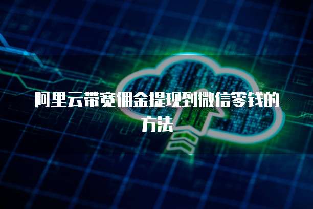 阿里云带宽佣金提现到微信零钱的方法