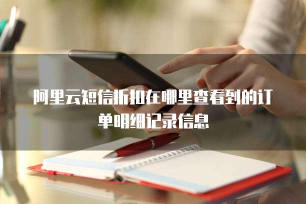 阿里云短信折扣在哪里查看到的订单明细记录信息