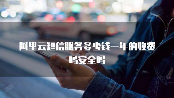 阿里云短信服务多少钱一年的收费吗安全吗