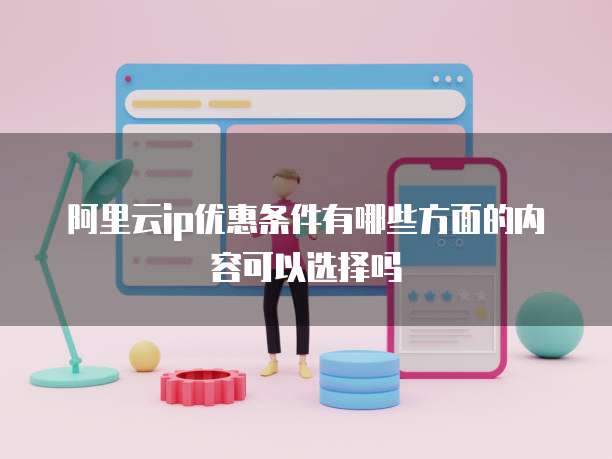阿里云ip优惠条件有哪些方面的内容可以选择吗