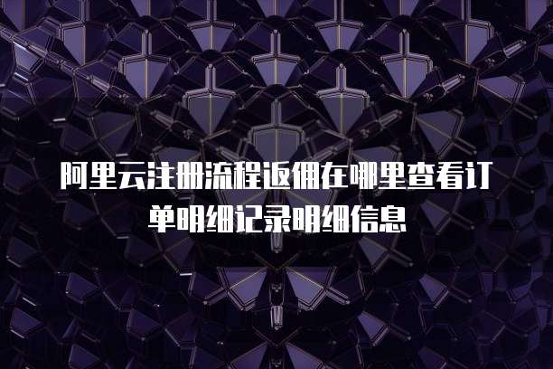 阿里云注册流程返佣在哪里查看订单明细记录明细信息