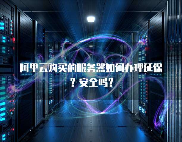 阿里云购买的服务器如何办理延保？安全吗？