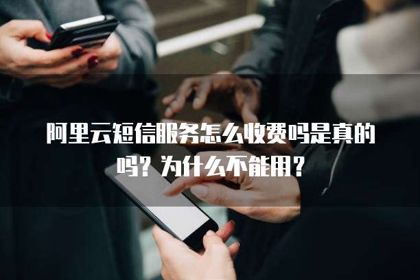 阿里云短信服务怎么收费吗是真的吗?为什么不能用?