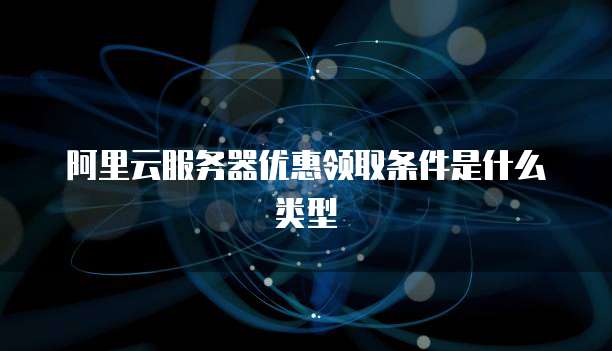 阿里云服务器优惠领取条件是什么类型