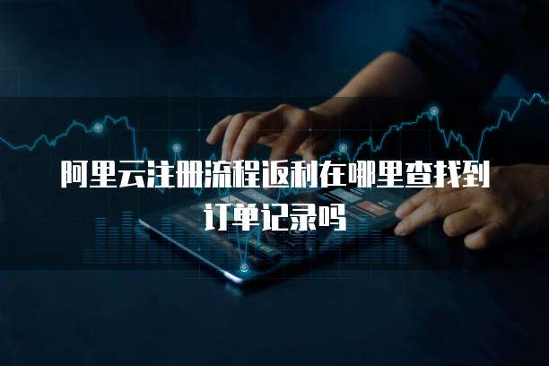 阿里云注册流程返利在哪里查找到订单记录吗