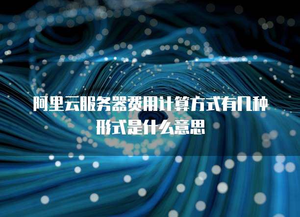 阿里云服务器费用计算方式有几种形式是什么意思
