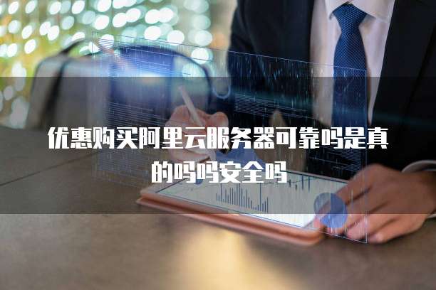 优惠购买阿里云服务器可靠吗是真的吗吗安全吗