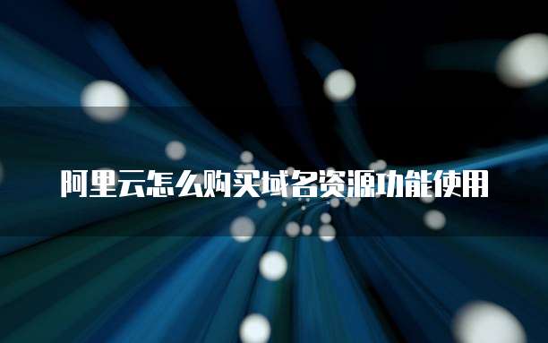阿里云怎么购买域名资源功能使用