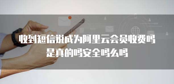 收到短信说成为阿里云会员收费吗是真的吗安全吗么吗