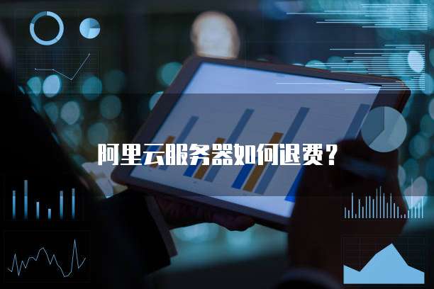 阿里云服务器如何退费?