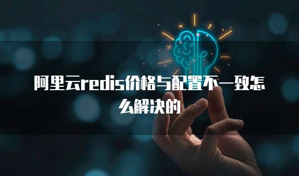 阿里云redis价格与配置不一致怎么解决的