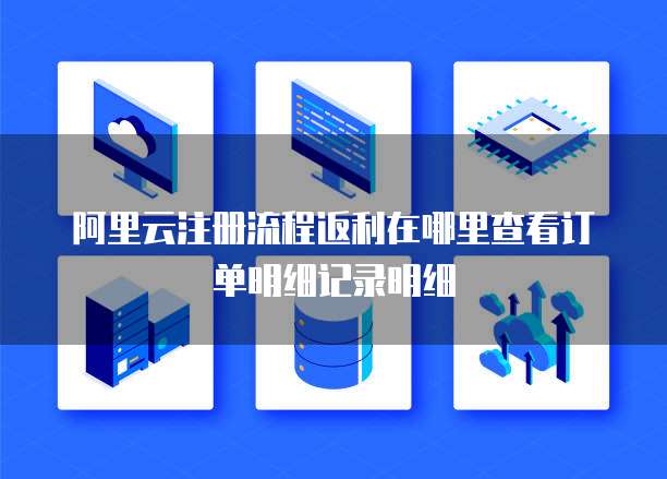 阿里云注册流程返利在哪里查看订单明细记录明细