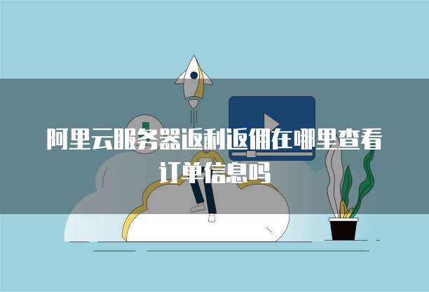 阿里云服务器返利返佣在哪里查看订单信息吗