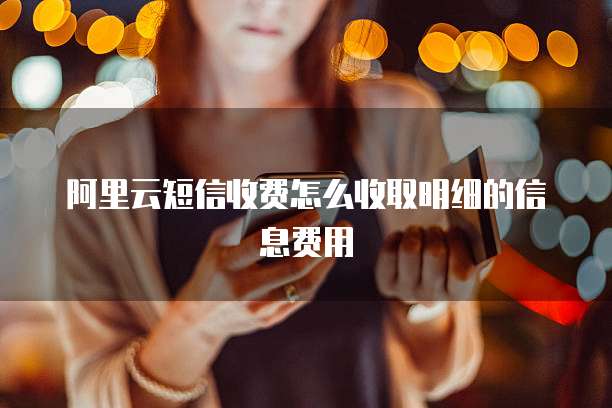 阿里云短信收费怎么收取明细的信息费用