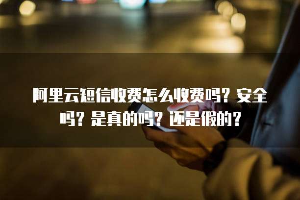 阿里云短信收费怎么收费吗？安全吗？是真的吗？还是假的？