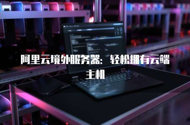阿里云境外服务器:轻松拥有云端主机