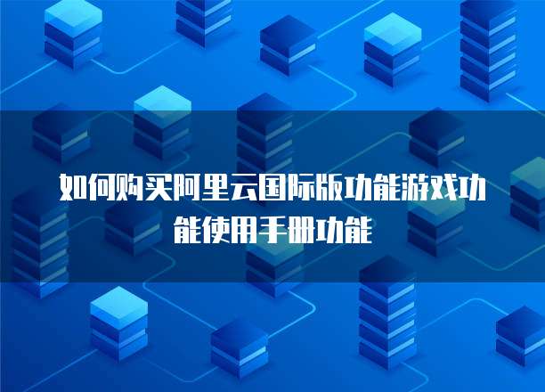 如何购买阿里云国际版功能游戏功能使用手册功能