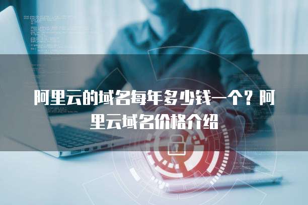 阿里云的域名每年多少钱一个?阿里云域名价格介绍