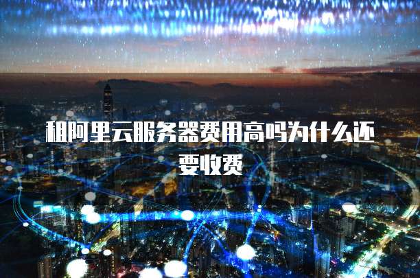 租阿里云服务器费用高吗为什么还要收费