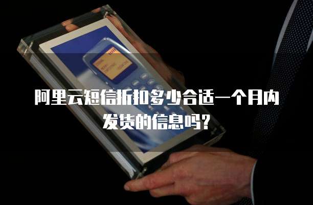 阿里云短信折扣多少合适一个月内发货的信息吗?