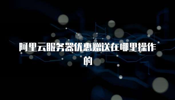 阿里云服务器优惠赠送在哪里操作的