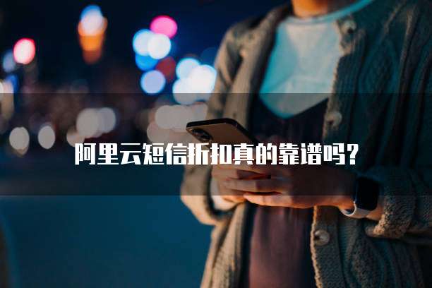阿里云短信折扣真的靠谱吗？