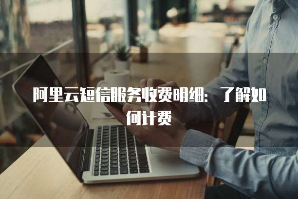 阿里云短信服务收费明细:了解如何计费
