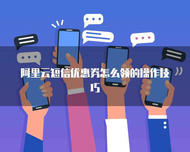 阿里云短信优惠券怎么领的操作技巧