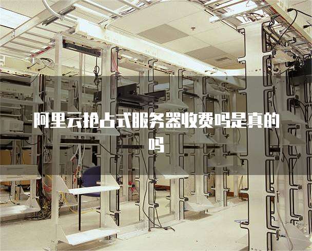 阿里云抢占式服务器收费吗是真的吗
