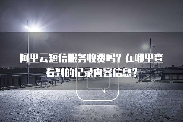 阿里云短信服务收费吗?在哪里查看到的记录内容信息?
