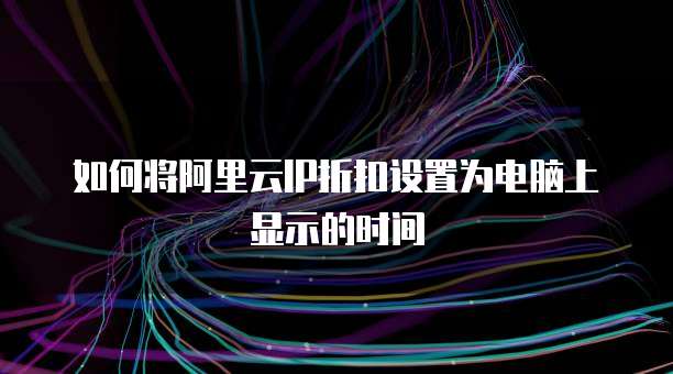 如何将阿里云IP折扣设置为电脑上显示的时间