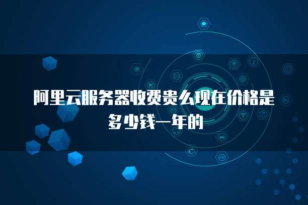 阿里云服务器收费贵么现在价格是多少钱一年的