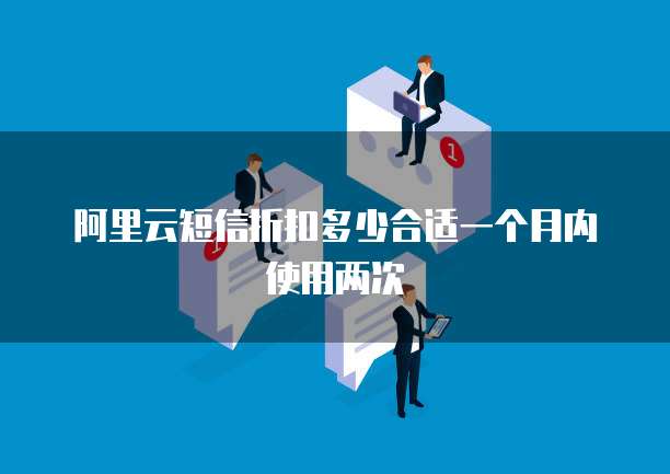 阿里云短信折扣多少合适一个月内使用两次