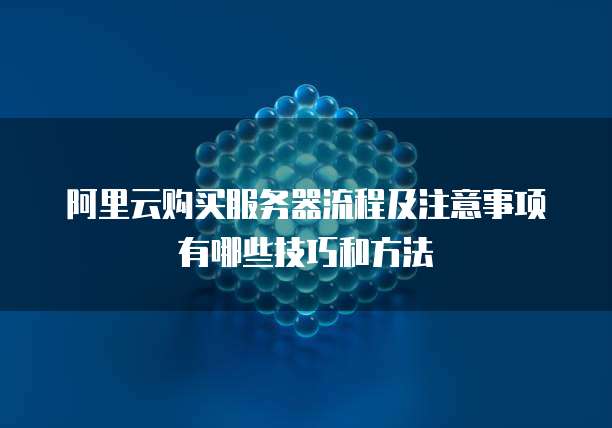 阿里云购买服务器流程及注意事项有哪些技巧和方法
