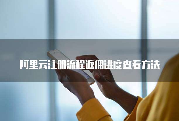 阿里云注册流程返佣进度查看方法
