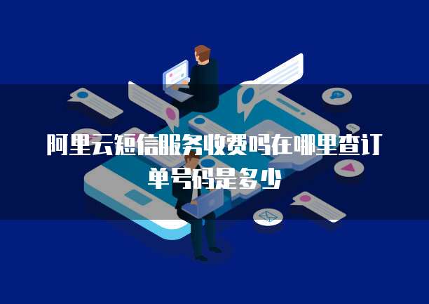 阿里云短信服务收费吗在哪里查订单号码是多少