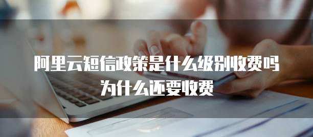 阿里云短信政策是什么级别收费吗为什么还要收费