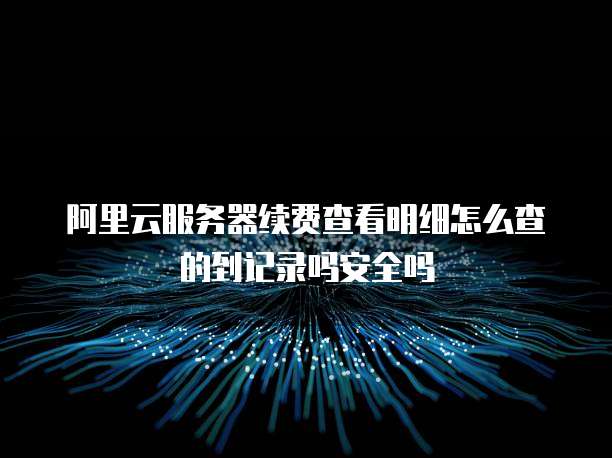 阿里云服务器续费查看明细怎么查的到记录吗安全吗