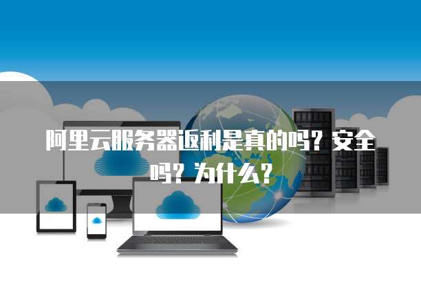 阿里云服务器返利是真的吗?安全吗?为什么?