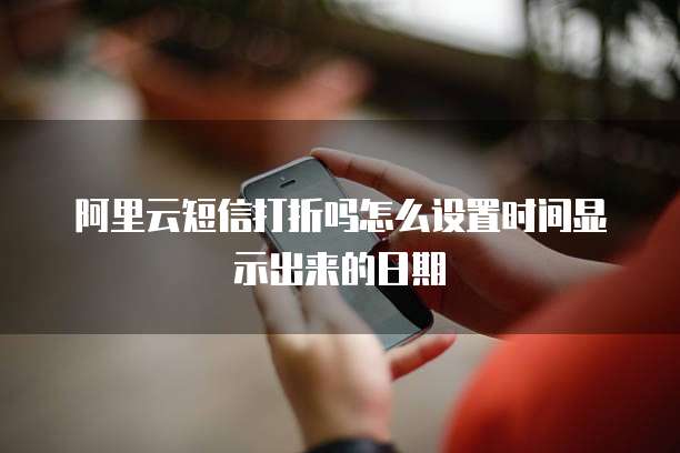 阿里云短信打折吗怎么设置时间显示出来的日期