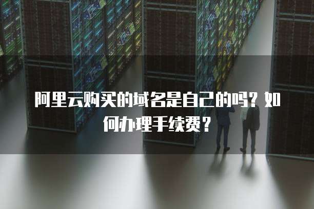 阿里云购买的域名是自己的吗?如何办理手续费?