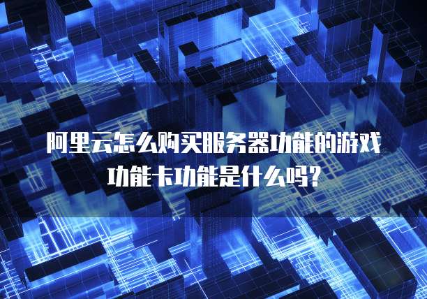 阿里云怎么购买服务器功能的游戏功能卡功能是什么吗?