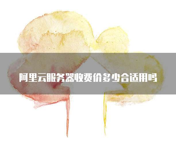 阿里云服务器收费价多少合适用吗
