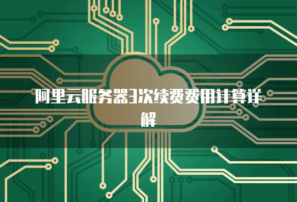 阿里云服务器3次续费费用计算详解