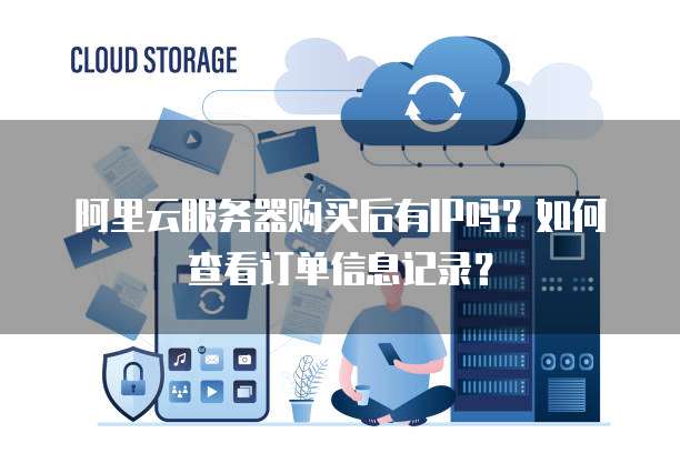 阿里云服务器购买后有IP吗?如何查看订单信息记录?