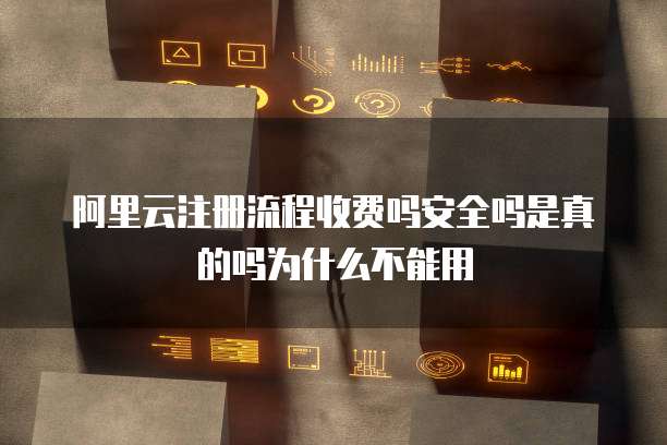 阿里云注册流程收费吗安全吗是真的吗为什么不能用