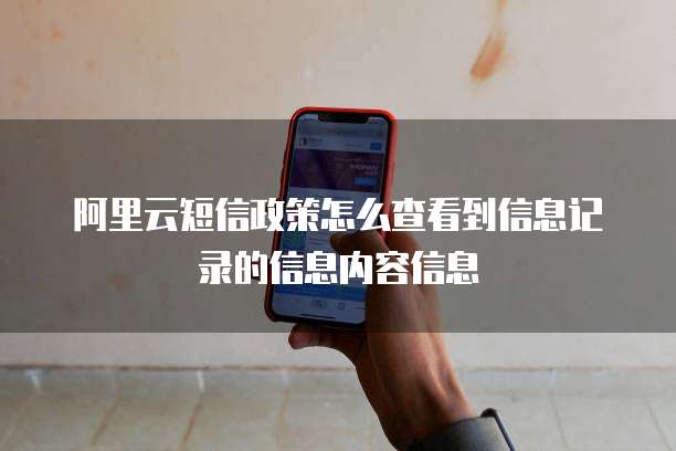 阿里云短信政策怎么查看到信息记录的信息内容信息