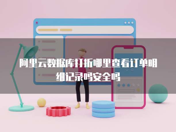阿里云数据库打折哪里查看订单明细记录吗安全吗